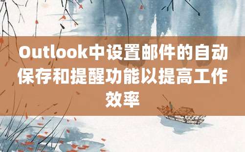 Outlook中设置邮件的自动保存和提醒功能以提高工作效率