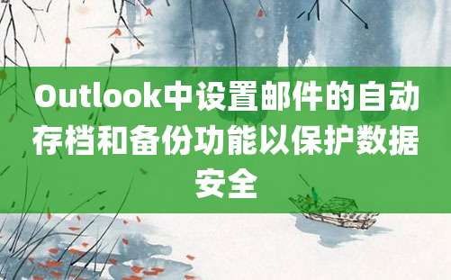 Outlook中设置邮件的自动存档和备份功能以保护数据安全