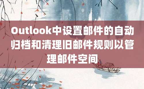 Outlook中设置邮件的自动归档和清理旧邮件规则以管理邮件空间