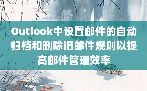 Outlook中设置邮件的自动归档和删除旧邮件规则以提高邮件管理效率