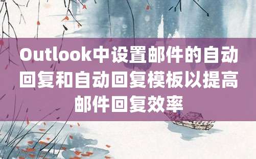 Outlook中设置邮件的自动回复和自动回复模板以提高邮件回复效率