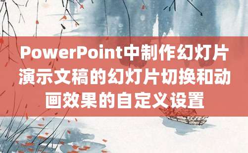 PowerPoint中制作幻灯片演示文稿的幻灯片切换和动画效果的自定义设置