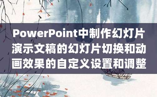 PowerPoint中制作幻灯片演示文稿的幻灯片切换和动画效果的自定义设置和调整