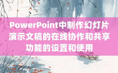 PowerPoint中制作幻灯片演示文稿的在线协作和共享功能的设置和使用