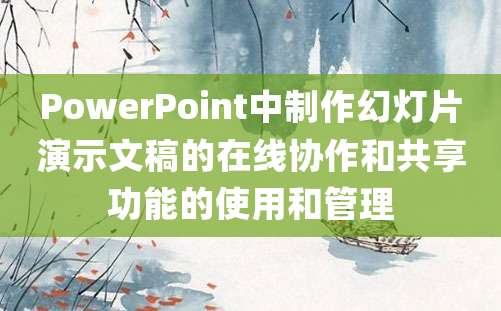 PowerPoint中制作幻灯片演示文稿的在线协作和共享功能的使用和管理