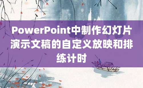 PowerPoint中制作幻灯片演示文稿的自定义放映和排练计时