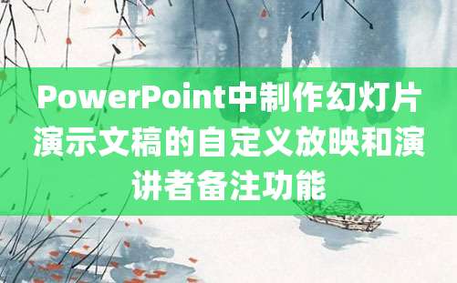 PowerPoint中制作幻灯片演示文稿的自定义放映和演讲者备注功能