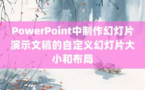 PowerPoint中制作幻灯片演示文稿的自定义幻灯片大小和布局