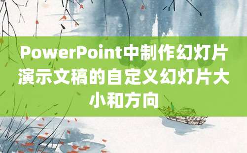 PowerPoint中制作幻灯片演示文稿的自定义幻灯片大小和方向