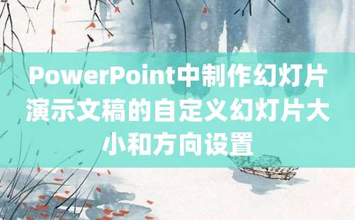 PowerPoint中制作幻灯片演示文稿的自定义幻灯片大小和方向设置