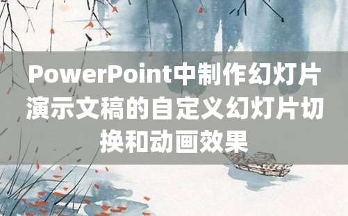 PowerPoint中制作幻灯片演示文稿的自定义幻灯片切换和动画效果