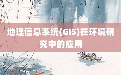 地理信息系统(GIS)在环境研究中的应用