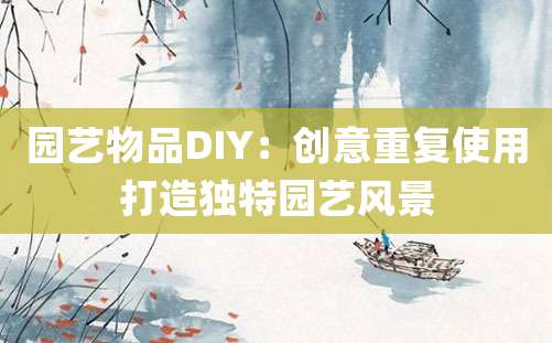 园艺物品DIY：创意重复使用打造独特园艺风景