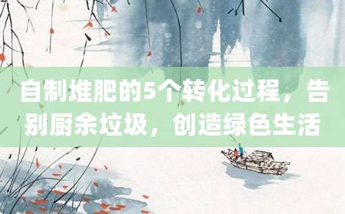 自制堆肥的5个转化过程，告别厨余垃圾，创造绿色生活