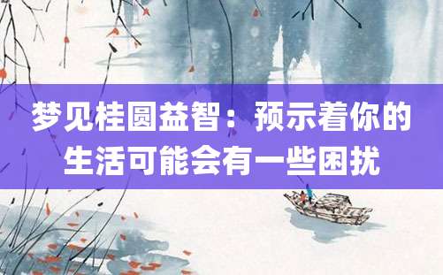 梦见桂圆益智：预示着你的生活可能会有一些困扰