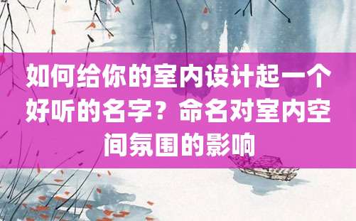 如何给你的室内设计起一个好听的名字？命名对室内空间氛围的影响