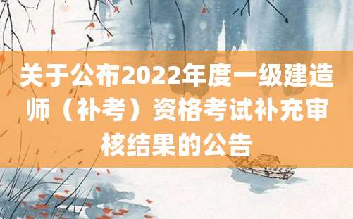 关于公布2022年度一级建造师（补考）资格考试补充审核结果的公告