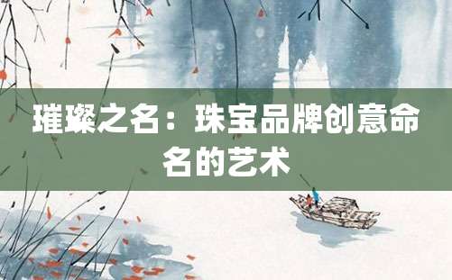 璀璨之名：珠宝品牌创意命名的艺术