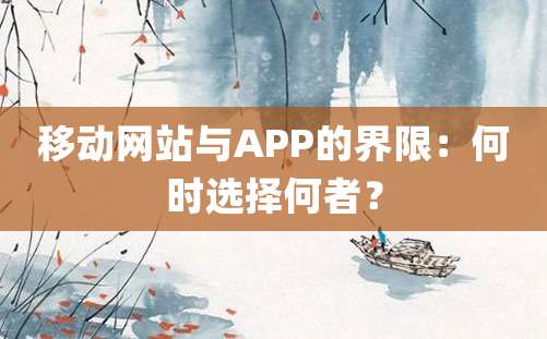 移动网站与APP的界限：何时选择何者？