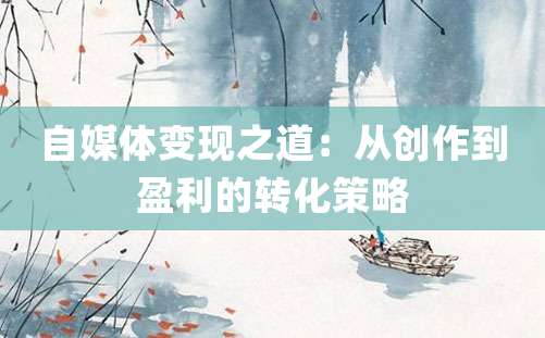 自媒体变现之道：从创作到盈利的转化策略