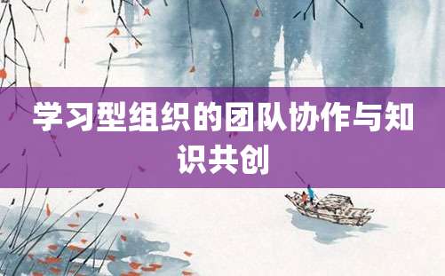 学习型组织的团队协作与知识共创