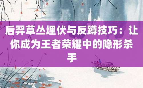 后羿草丛埋伏与反蹲技巧：让你成为王者荣耀中的隐形杀手