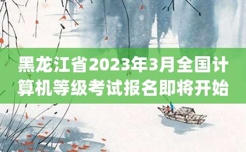 黑龙江省2023年3月全国计算机等级考试报名即将开始