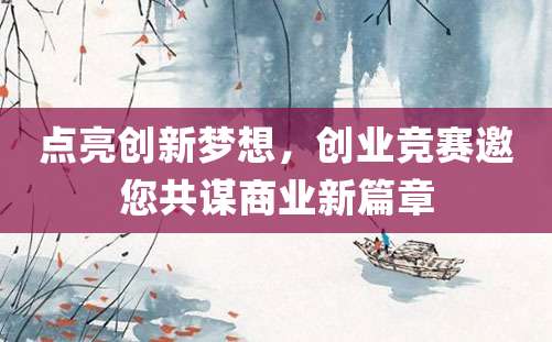 点亮创新梦想，创业竞赛邀您共谋商业新篇章