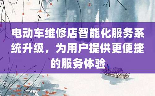 电动车维修店智能化服务系统升级，为用户提供更便捷的服务体验