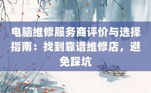 电脑维修服务商评价与选择指南：找到靠谱维修店，避免踩坑