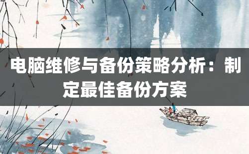 电脑维修与备份策略分析：制定最佳备份方案