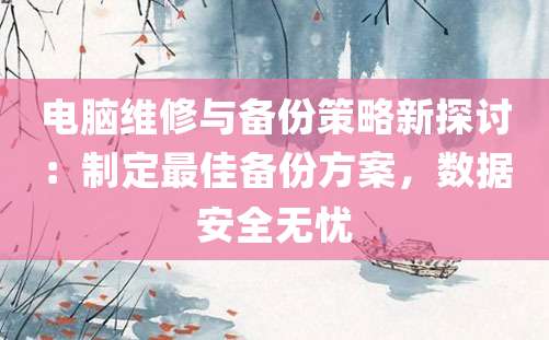 电脑维修与备份策略新探讨：制定最佳备份方案，数据安全无忧