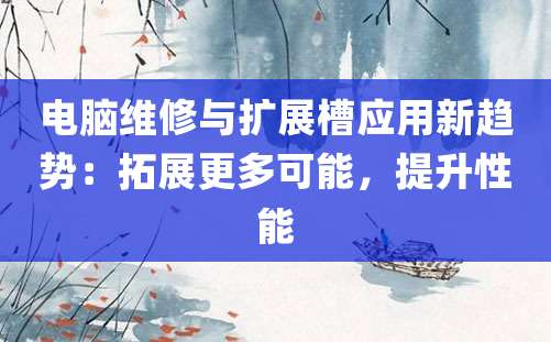 电脑维修与扩展槽应用新趋势：拓展更多可能，提升性能