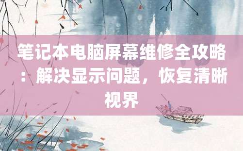 笔记本电脑屏幕维修全攻略：解决显示问题，恢复清晰视界