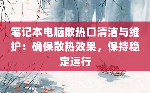 笔记本电脑散热口清洁与维护：确保散热效果，保持稳定运行