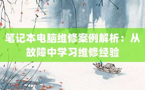 笔记本电脑维修案例解析：从故障中学习维修经验