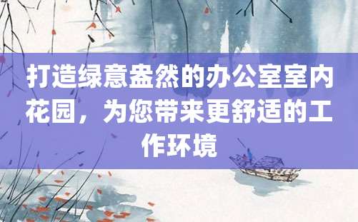 打造绿意盎然的办公室室内花园，为您带来更舒适的工作环境