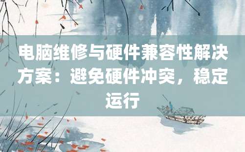 电脑维修与硬件兼容性解决方案：避免硬件冲突，稳定运行