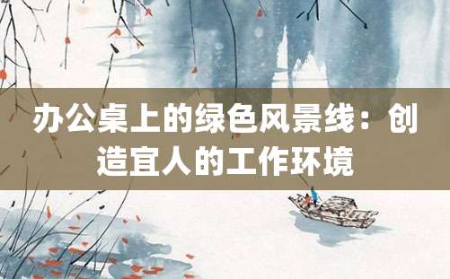 办公桌上的绿色风景线：创造宜人的工作环境