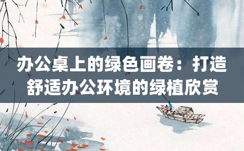 办公桌上的绿色画卷：打造舒适办公环境的绿植欣赏