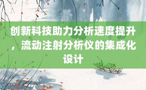 创新科技助力分析速度提升，流动注射分析仪的集成化设计