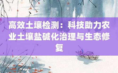 高效土壤检测：科技助力农业土壤盐碱化治理与生态修复