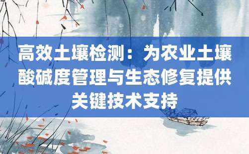 高效土壤检测：为农业土壤酸碱度管理与生态修复提供关键技术支持