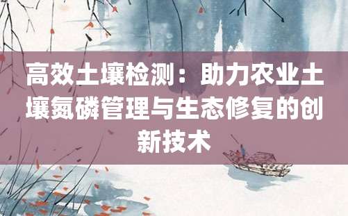 高效土壤检测：助力农业土壤氮磷管理与生态修复的创新技术