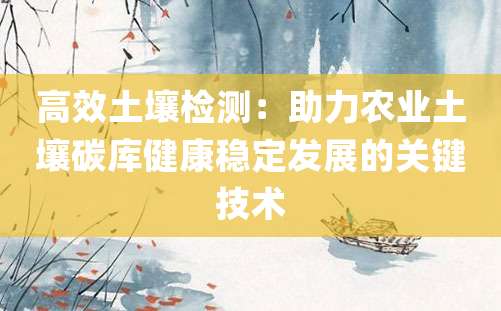 高效土壤检测：助力农业土壤碳库健康稳定发展的关键技术