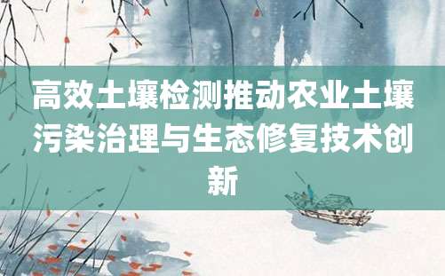 高效土壤检测推动农业土壤污染治理与生态修复技术创新