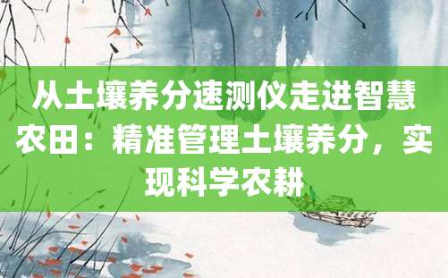 从土壤养分速测仪走进智慧农田：精准管理土壤养分，实现科学农耕