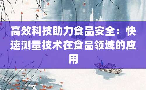 高效科技助力食品安全：快速测量技术在食品领域的应用