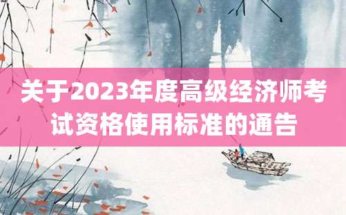 关于2023年度高级经济师考试资格使用标准的通告