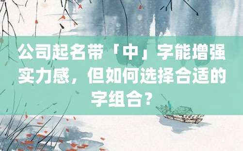 公司起名带「中」字能增强实力感，但如何选择合适的字组合？